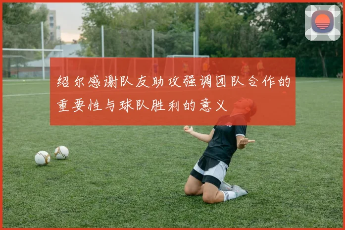 绍尔感谢队友助攻强调团队合作的重要性与球队胜利的意义