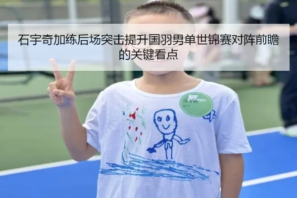 石宇奇加练后场突击提升国羽男单世锦赛对阵前瞻的关键看点
